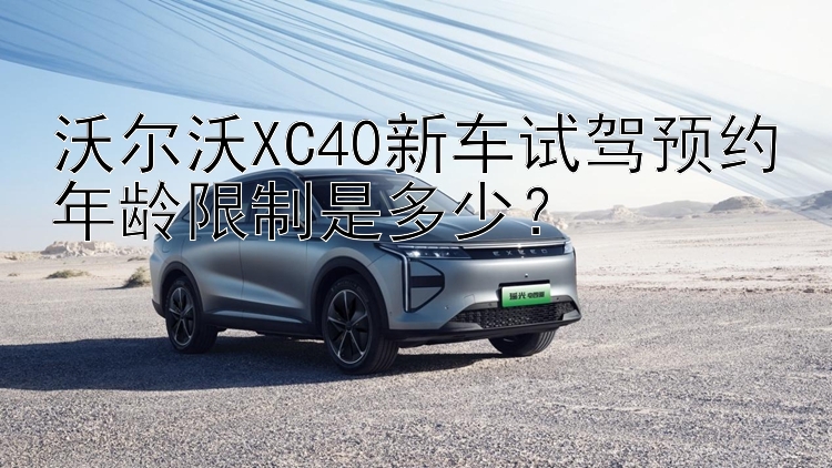 沃尔沃XC40新车试驾预约年龄限制是多少？