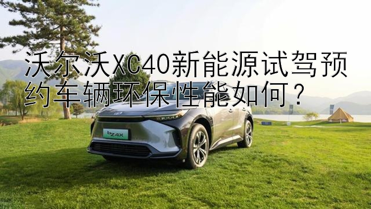 沃尔沃XC40新能源试驾预约车辆环保性能如何？